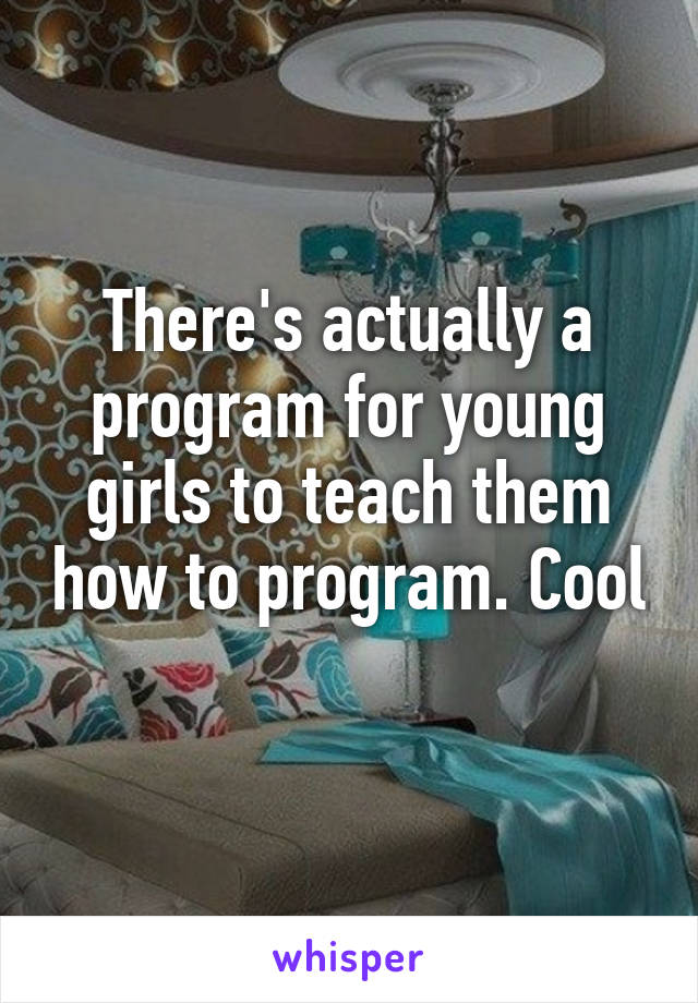 There's actually a program for young girls to teach them how to program. Cool 