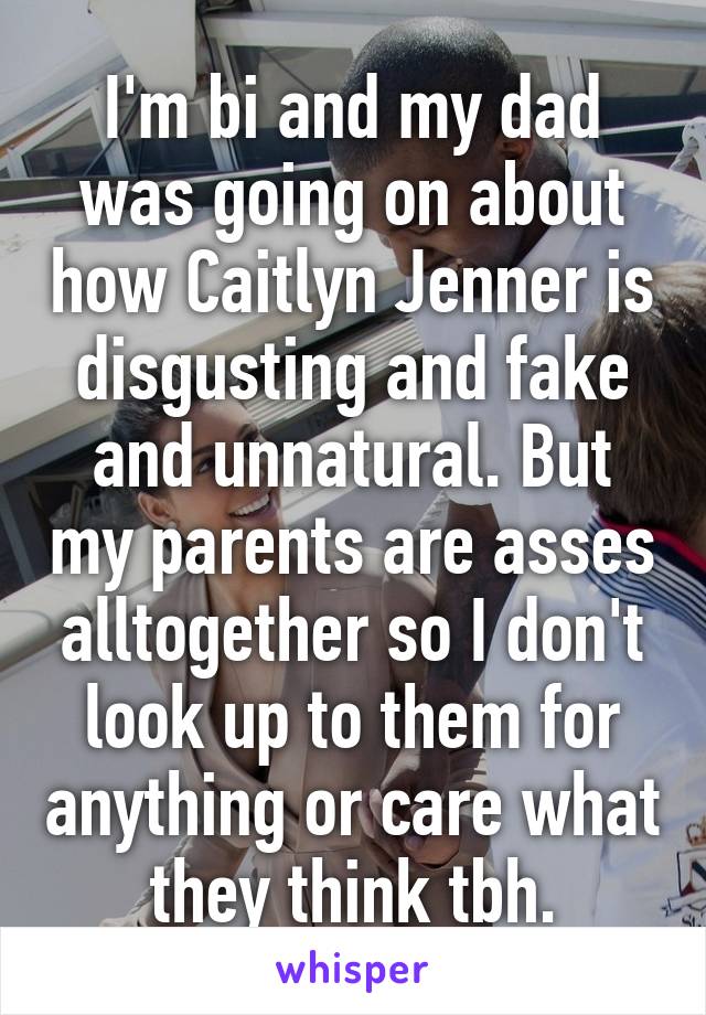 I'm bi and my dad was going on about how Caitlyn Jenner is disgusting and fake and unnatural. But my parents are asses alltogether so I don't look up to them for anything or care what they think tbh.