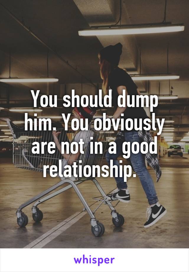 You should dump him. You obviously are not in a good relationship.  