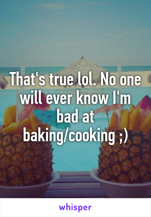 That's true lol. No one will ever know I'm bad at baking/cooking ;)