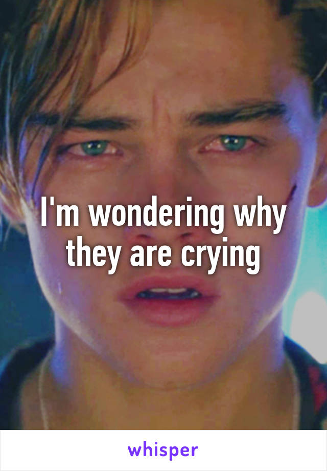 I'm wondering why they are crying