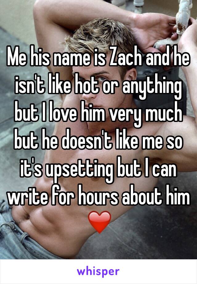 Me his name is Zach and he isn't like hot or anything but I love him very much but he doesn't like me so it's upsetting but I can write for hours about him ❤️