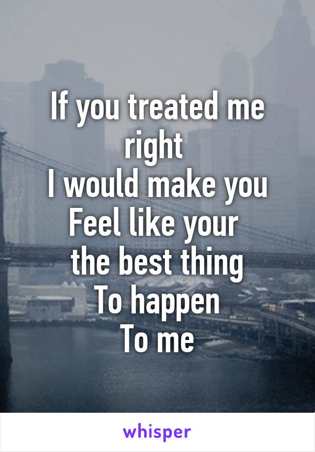 If you treated me right 
I would make you
Feel like your 
the best thing
To happen
To me