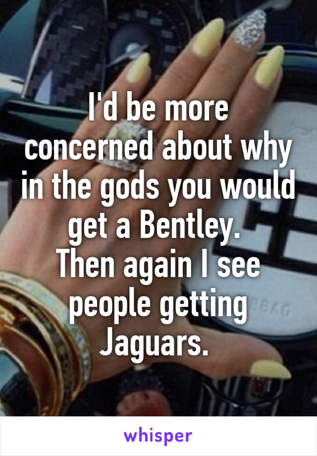 I'd be more concerned about why in the gods you would get a Bentley. 
Then again I see people getting Jaguars. 