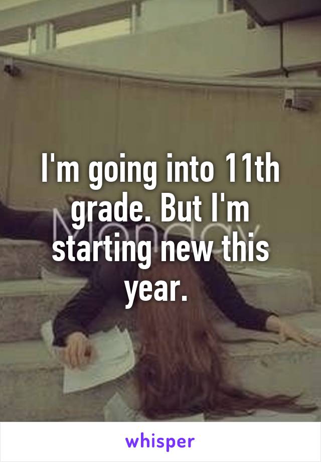 I'm going into 11th grade. But I'm starting new this year. 