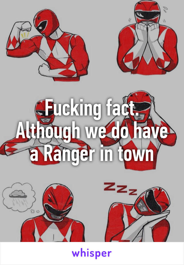 Fucking fact. Although we do have a Ranger in town