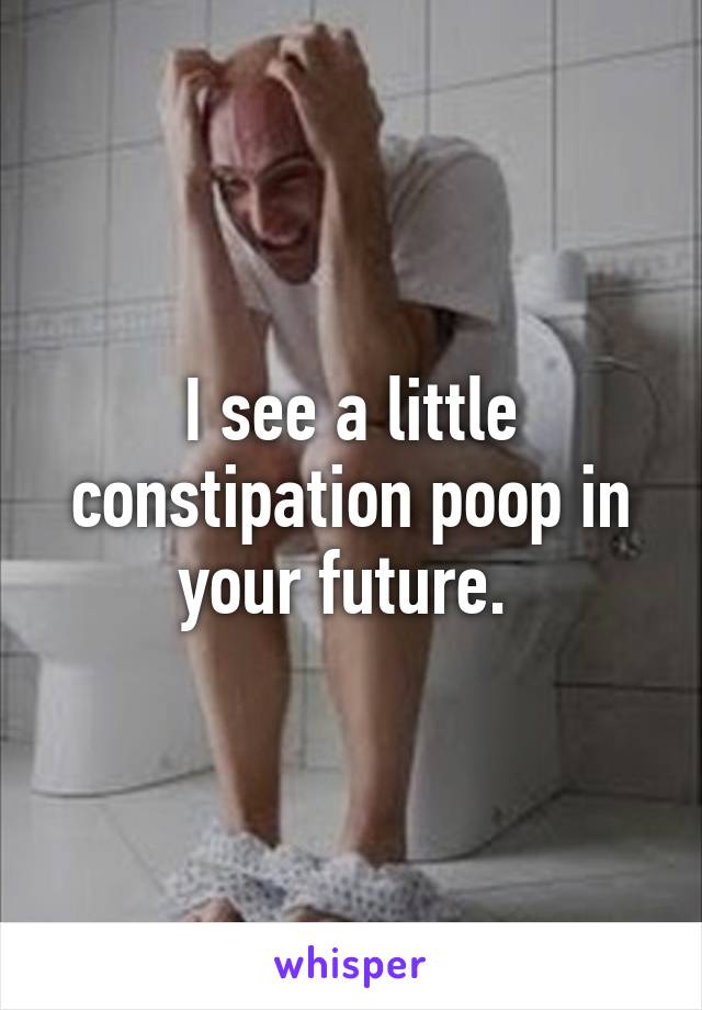 I see a little constipation poop in your future. 