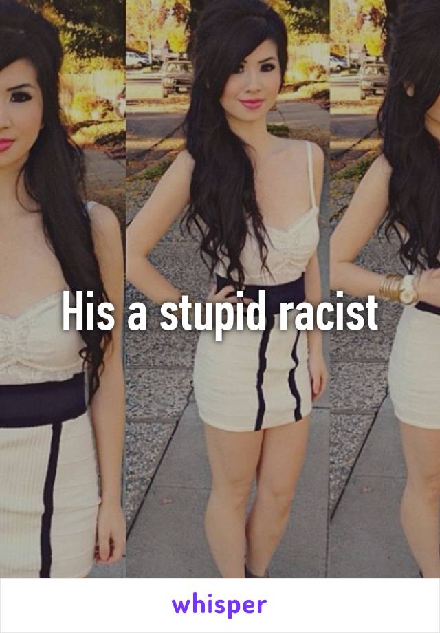 His a stupid racist