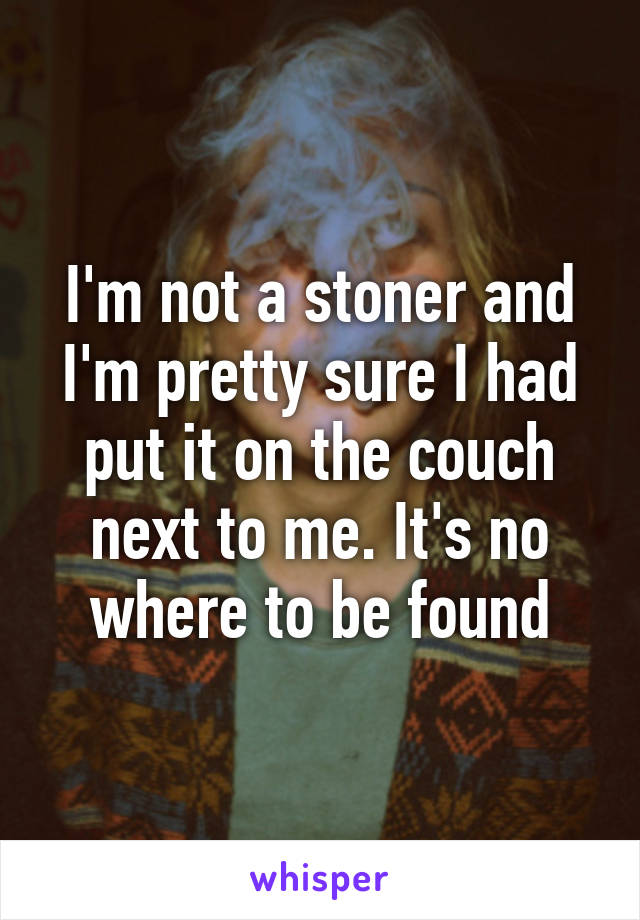 I'm not a stoner and I'm pretty sure I had put it on the couch next to me. It's no where to be found