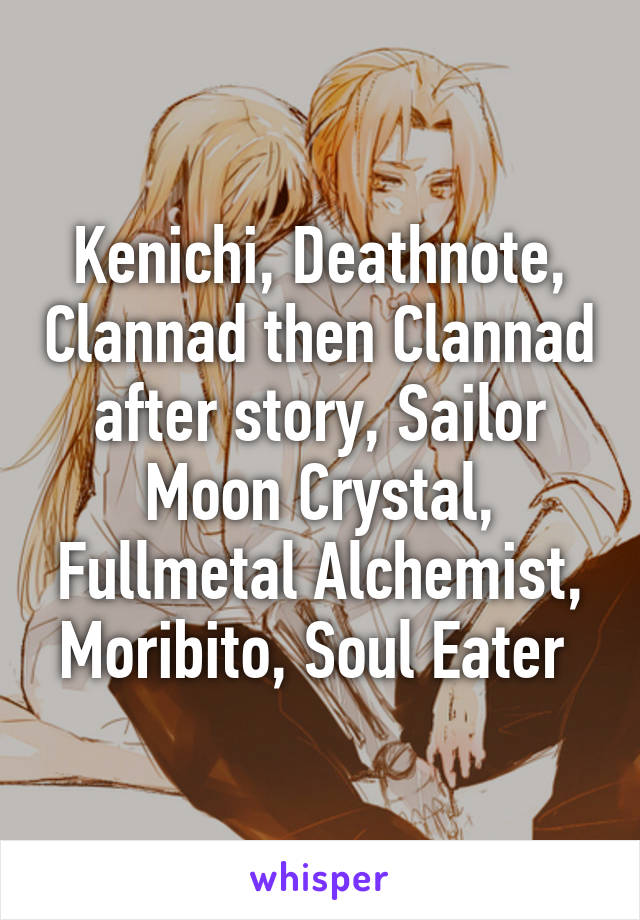 Kenichi, Deathnote, Clannad then Clannad after story, Sailor Moon Crystal, Fullmetal Alchemist, Moribito, Soul Eater 