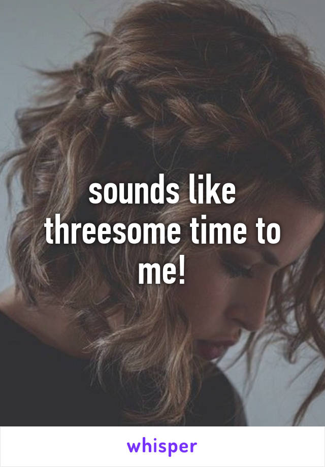 sounds like threesome time to me!