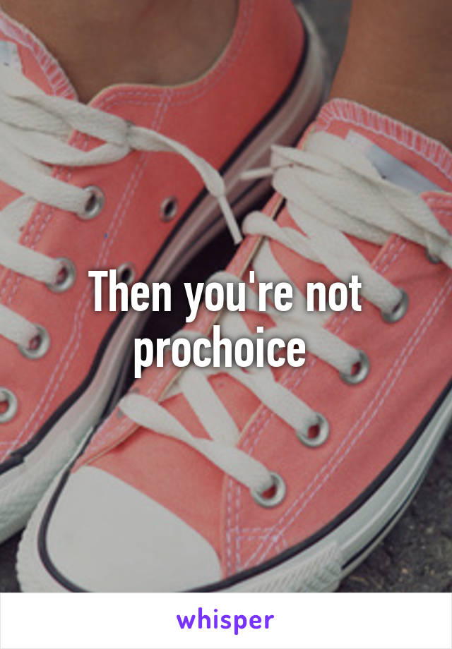 Then you're not prochoice 