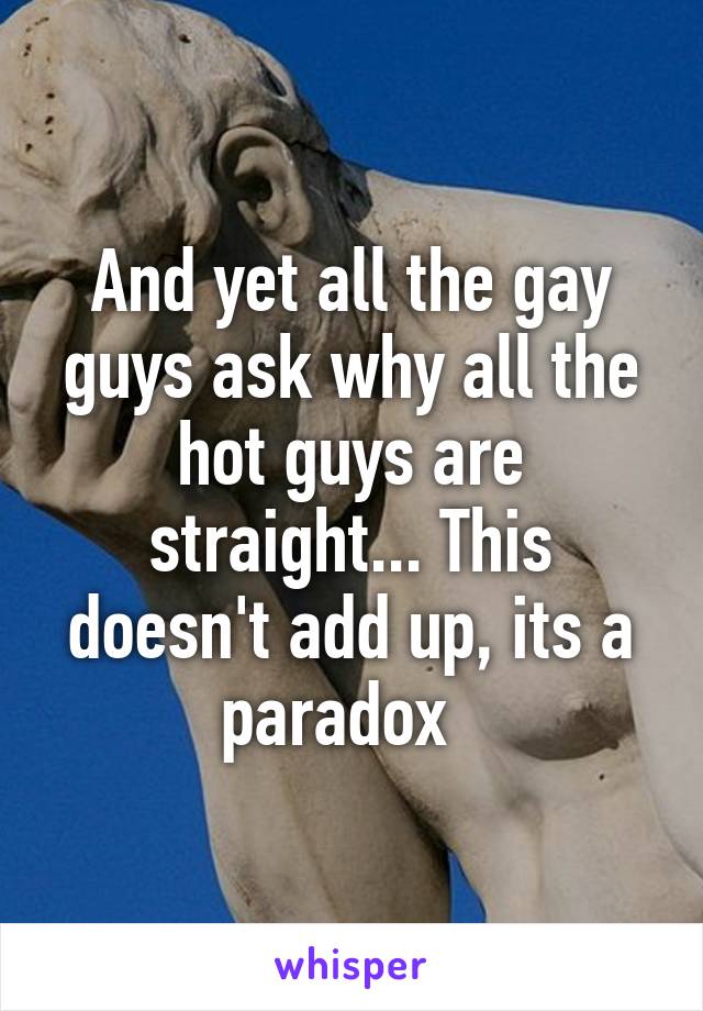 And yet all the gay guys ask why all the hot guys are straight... This doesn't add up, its a paradox  