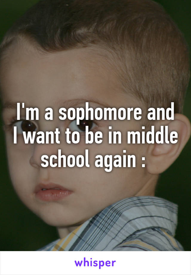 I'm a sophomore and I want to be in middle school again :\ 