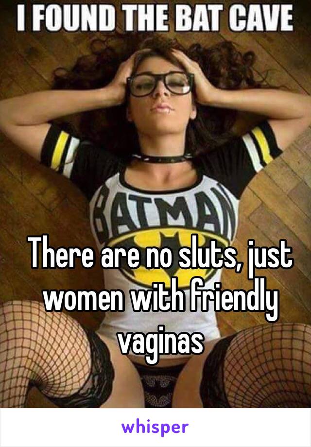 There are no sluts, just women with friendly vaginas