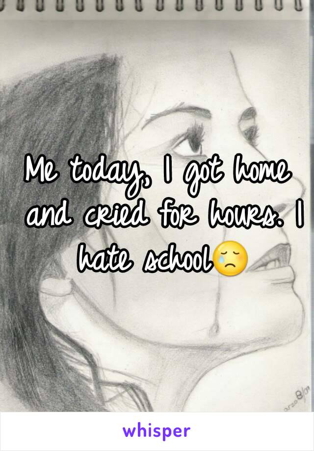 Me today, I got home and cried for hours. I hate school😢