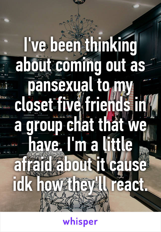 I've been thinking about coming out as pansexual to my closet five friends in a group chat that we have. I'm a little afraid about it cause idk how they'll react.