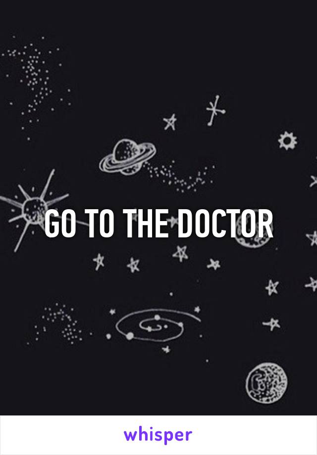 GO TO THE DOCTOR