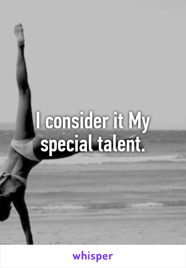 I consider it My special talent.