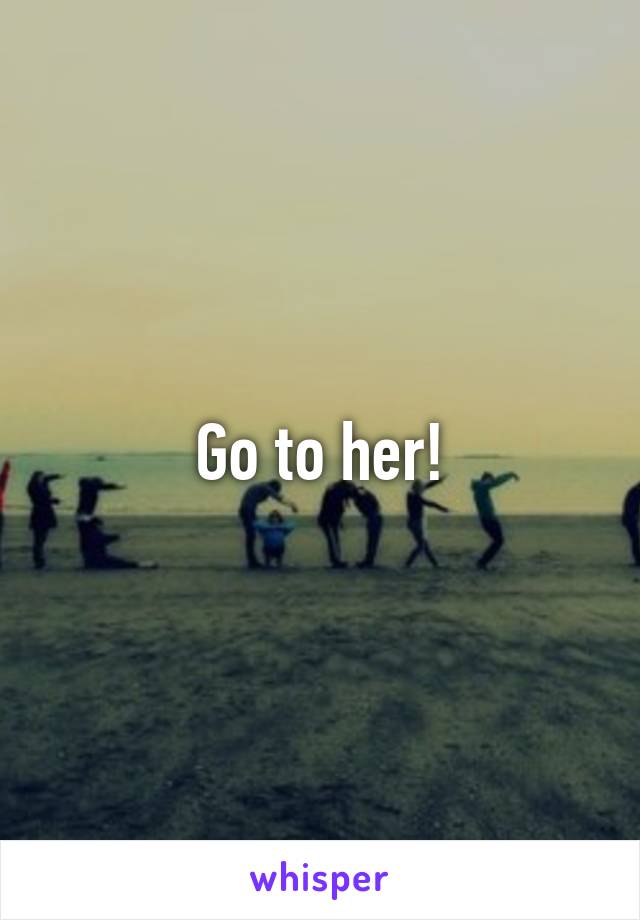 Go to her!