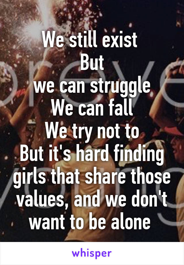 We still exist 
But
we can struggle
We can fall
We try not to
But it's hard finding girls that share those values, and we don't want to be alone 