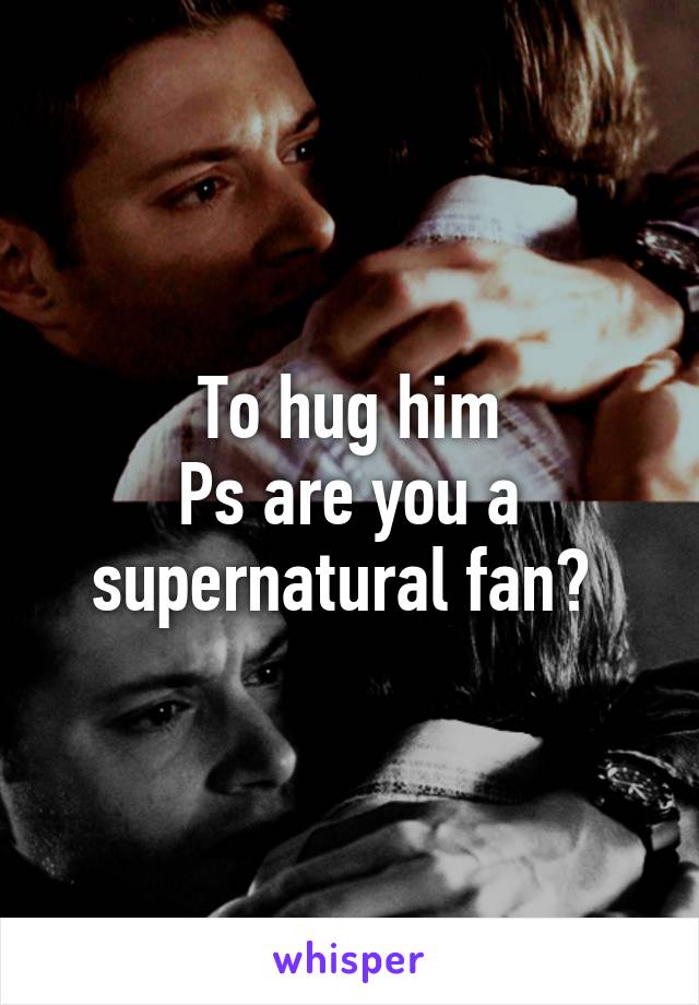 To hug him
Ps are you a supernatural fan? 
