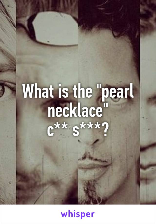 What is the "pearl necklace"
c** s***?