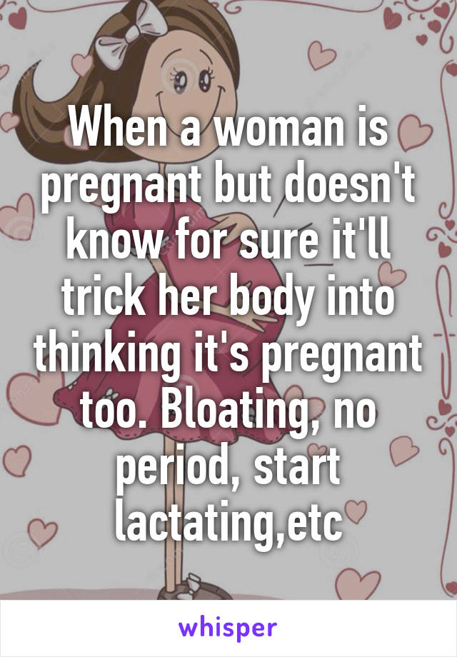 When a woman is pregnant but doesn't know for sure it'll trick her body into thinking it's pregnant too. Bloating, no period, start lactating,etc