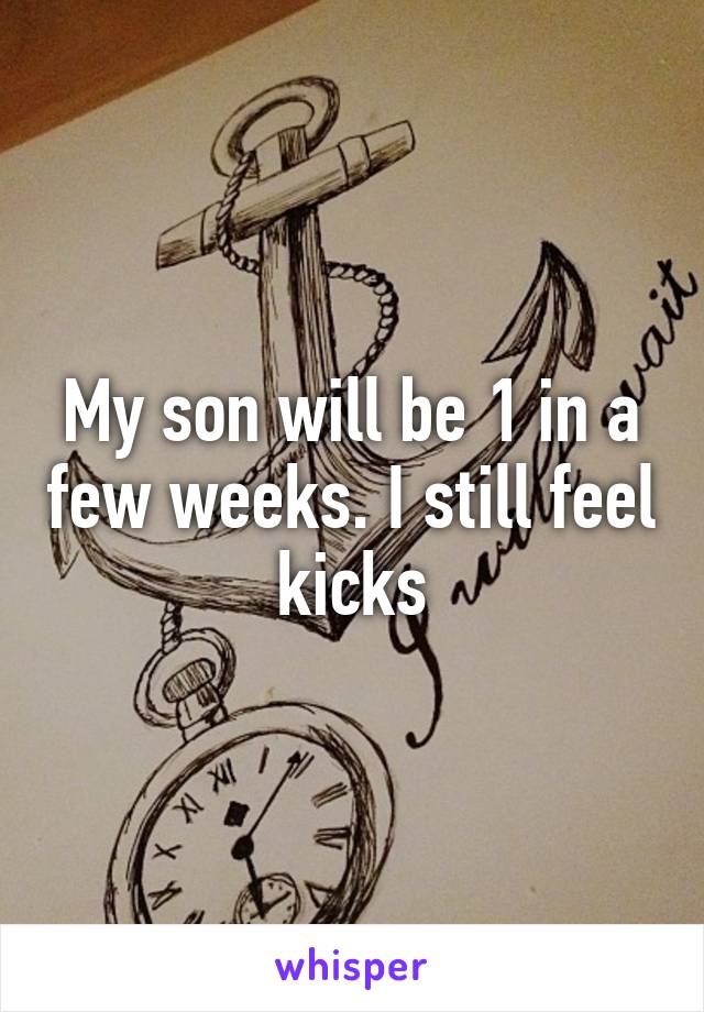 My son will be 1 in a few weeks. I still feel kicks