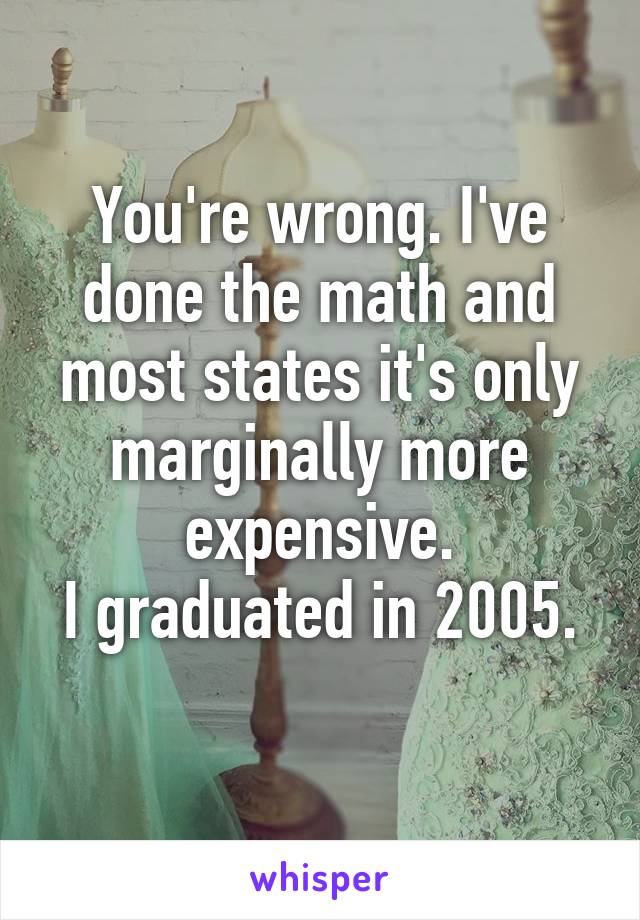 You're wrong. I've done the math and most states it's only marginally more expensive.
I graduated in 2005. 