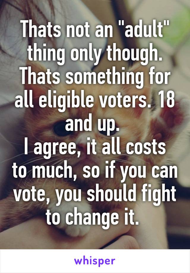 Thats not an "adult" thing only though.
Thats something for all eligible voters. 18 and up. 
I agree, it all costs to much, so if you can vote, you should fight to change it. 
