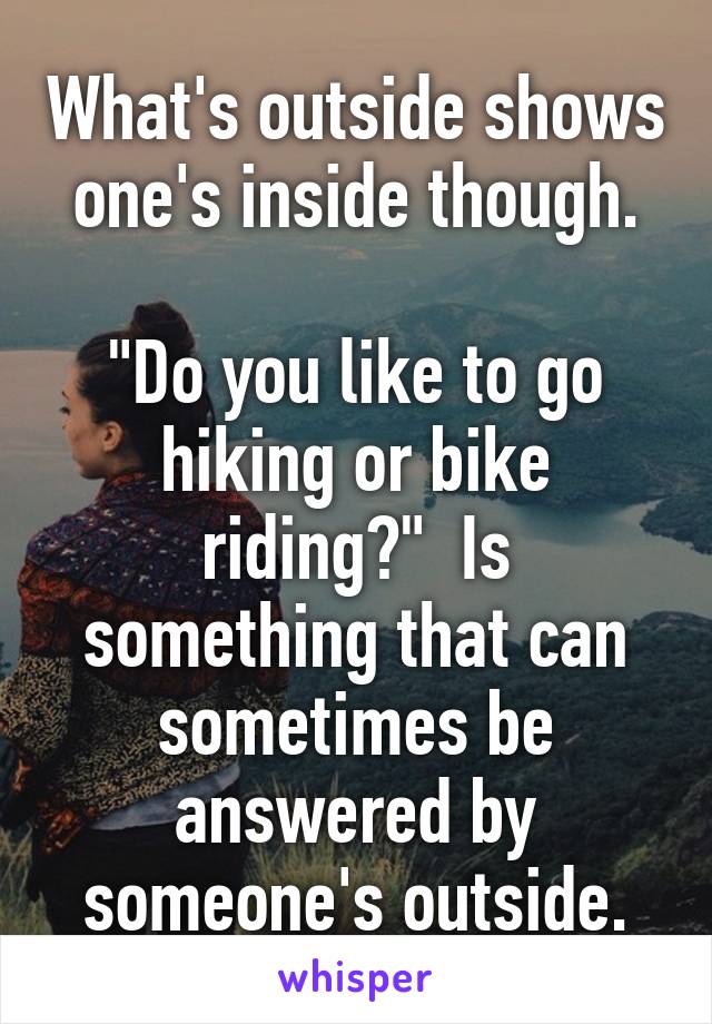 What's outside shows one's inside though.

"Do you like to go hiking or bike riding?"  Is something that can sometimes be answered by someone's outside.