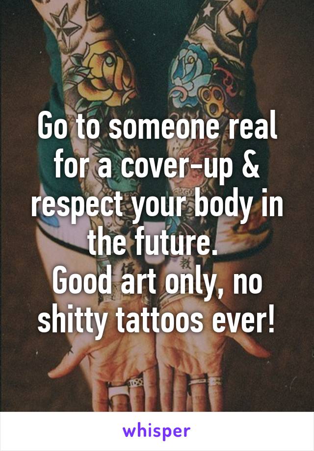 Go to someone real for a cover-up & respect your body in the future. 
Good art only, no shitty tattoos ever!