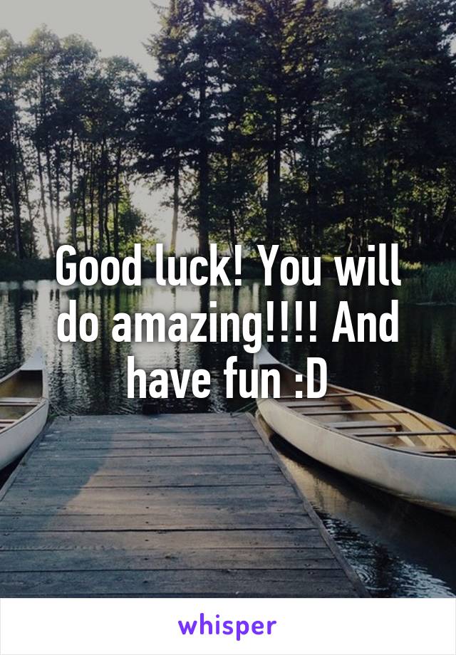 Good luck! You will do amazing!!!! And have fun :D
