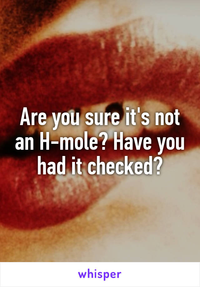 Are you sure it's not an H-mole? Have you had it checked?