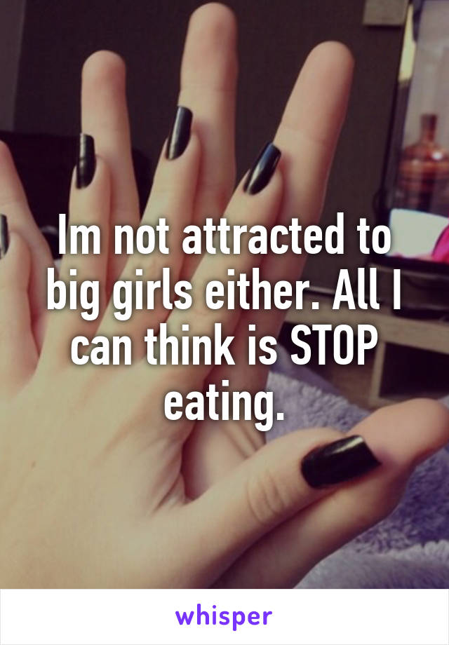 Im not attracted to big girls either. All I can think is STOP eating.