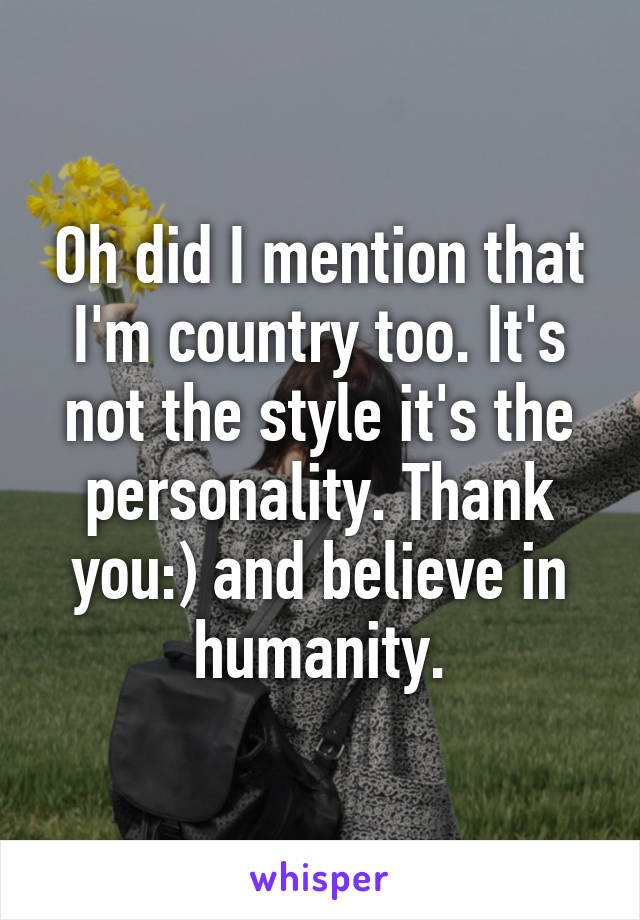 Oh did I mention that I'm country too. It's not the style it's the personality. Thank you:) and believe in humanity.