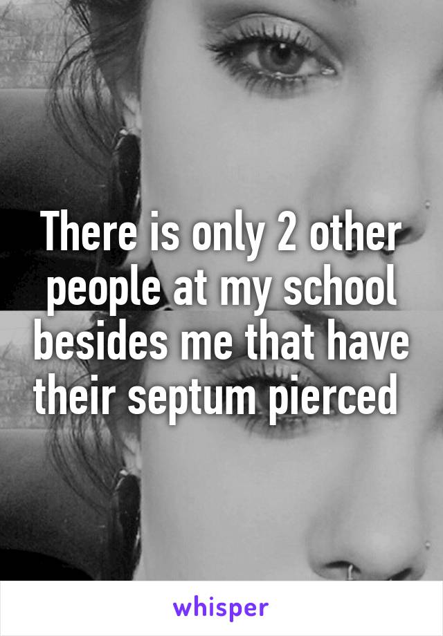 There is only 2 other people at my school besides me that have their septum pierced 