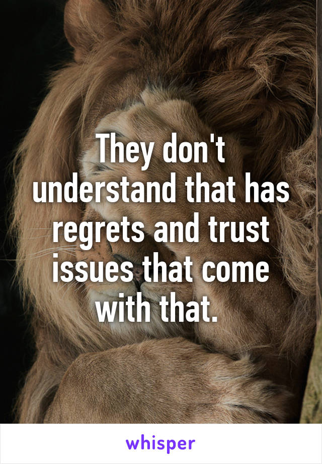 They don't understand that has regrets and trust issues that come with that. 