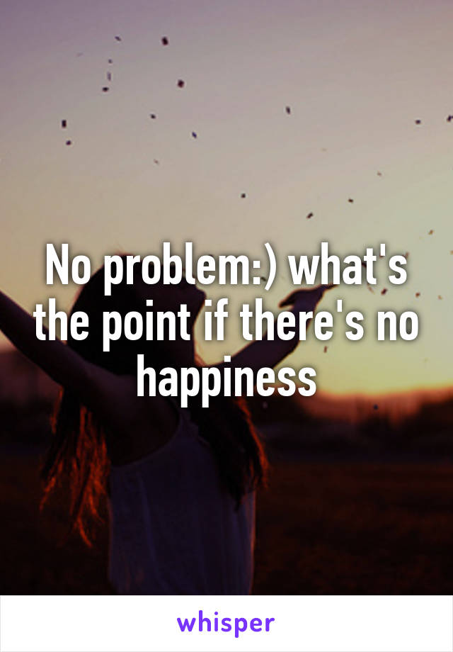 No problem:) what's the point if there's no happiness