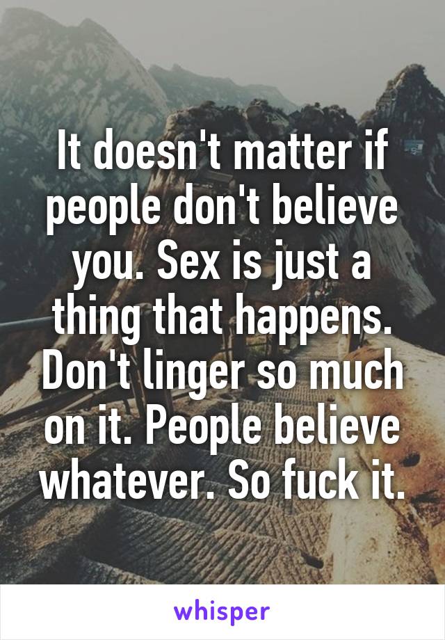 It doesn't matter if people don't believe you. Sex is just a thing that happens. Don't linger so much on it. People believe whatever. So fuck it.