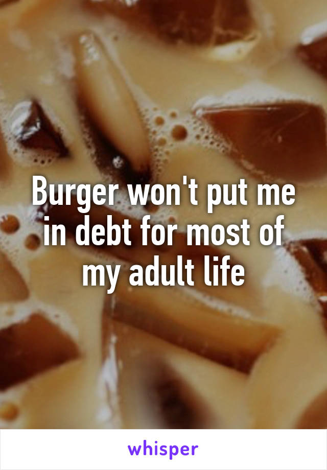 Burger won't put me in debt for most of my adult life