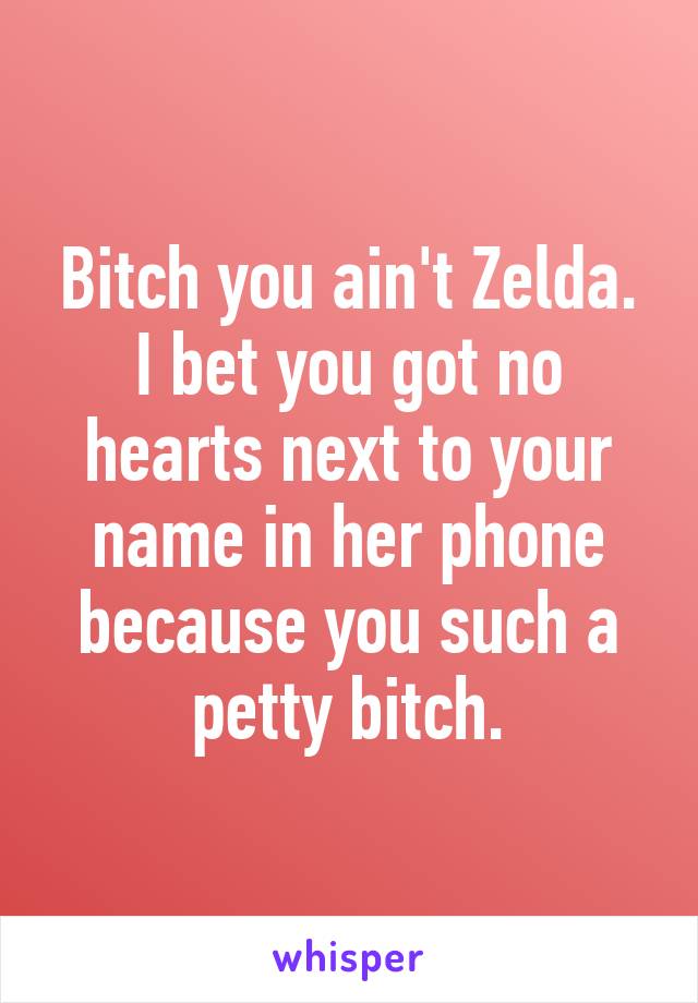 Bitch you ain't Zelda. I bet you got no hearts next to your name in her phone because you such a petty bitch.