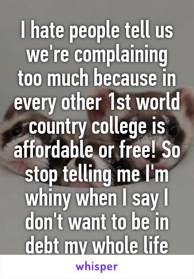 I hate people tell us we're complaining too much because in every other 1st world country college is affordable or free! So stop telling me I'm whiny when I say I don't want to be in debt my whole life