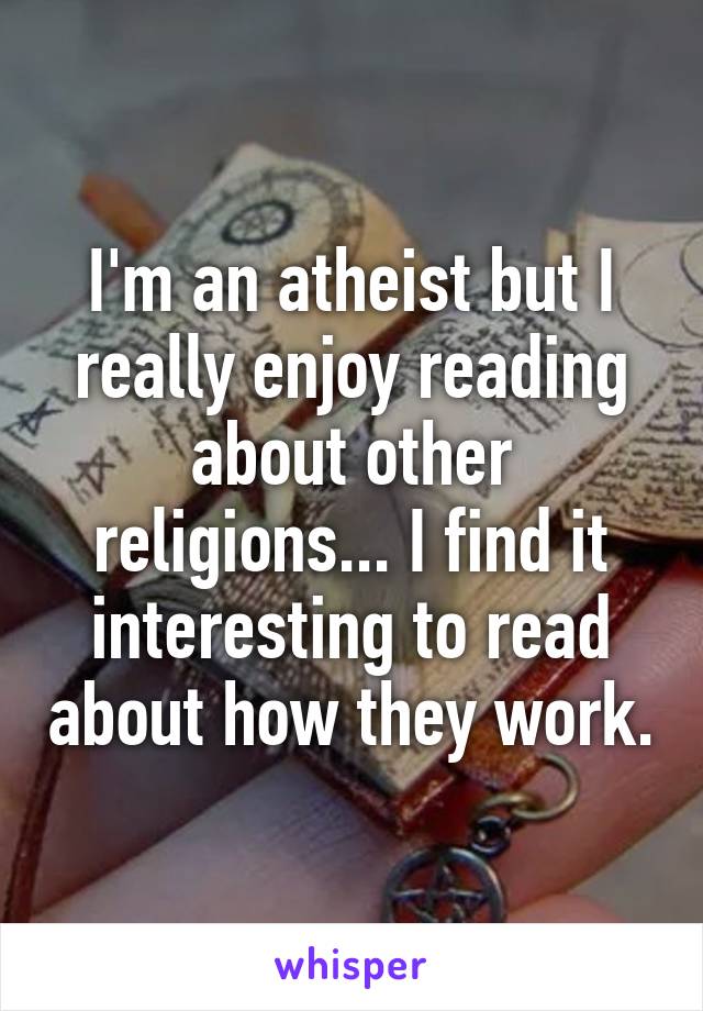 I'm an atheist but I really enjoy reading about other religions... I find it interesting to read about how they work.