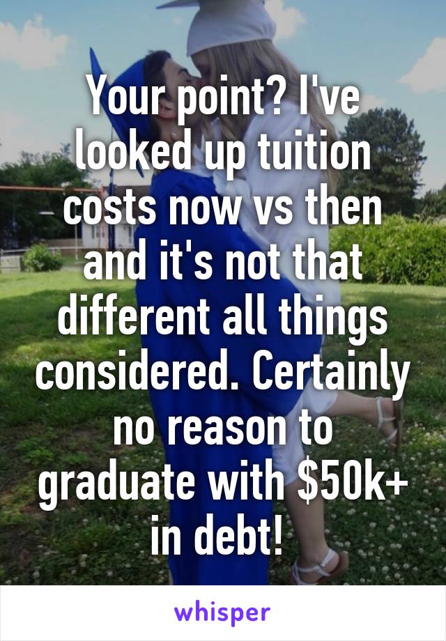 Your point? I've looked up tuition costs now vs then and it's not that different all things considered. Certainly no reason to graduate with $50k+ in debt! 