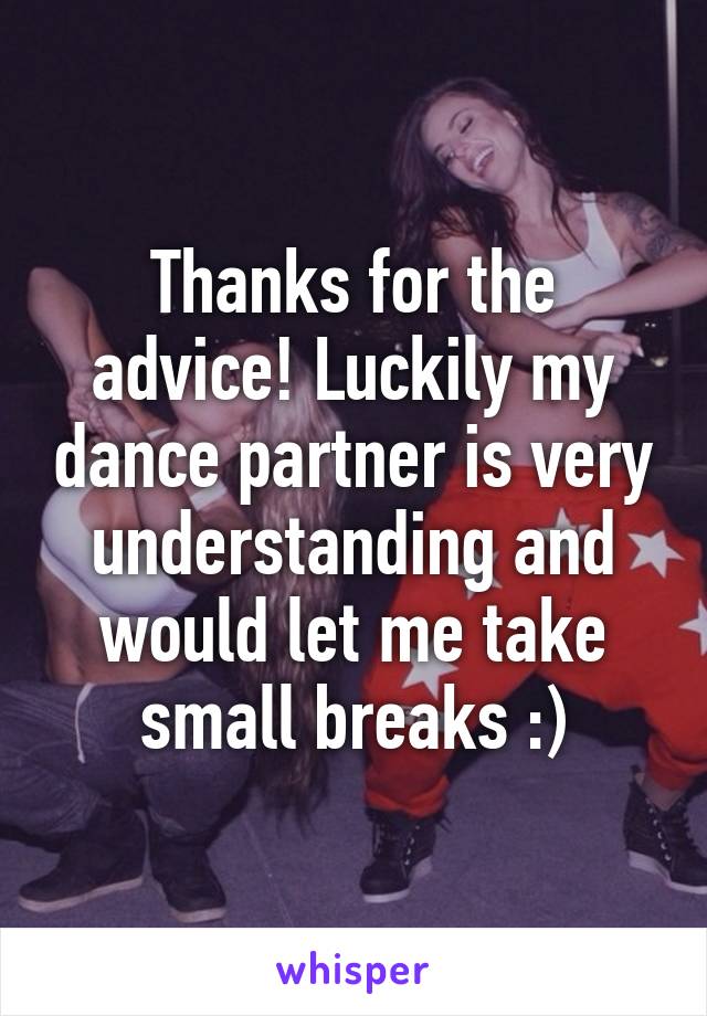 Thanks for the advice! Luckily my dance partner is very understanding and would let me take small breaks :)