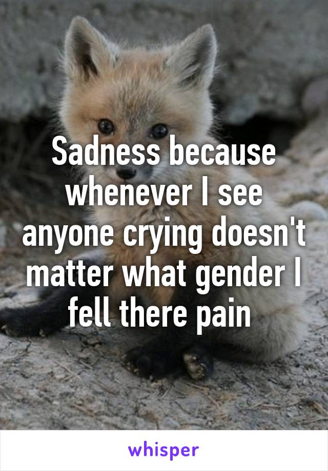 Sadness because whenever I see anyone crying doesn't matter what gender I fell there pain 