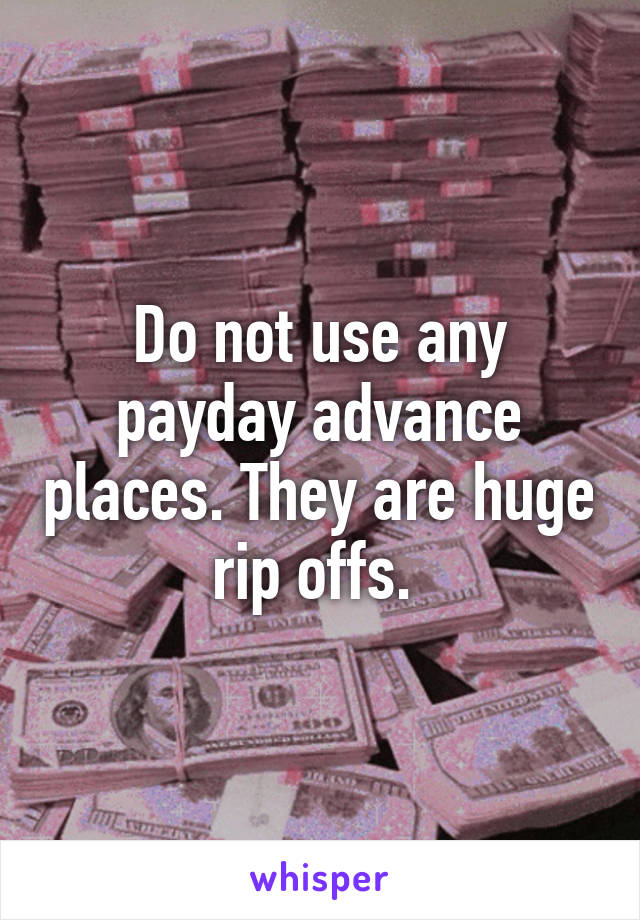 Do not use any payday advance places. They are huge rip offs. 