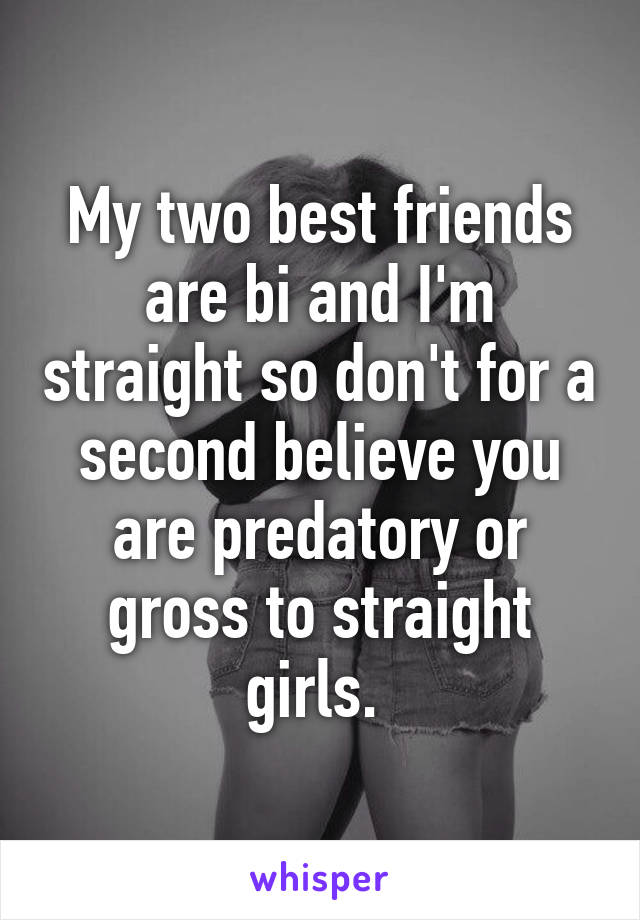My two best friends are bi and I'm straight so don't for a second believe you are predatory or gross to straight girls. 